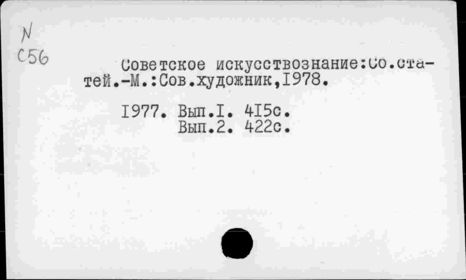 ﻿с 56
Советское искусствознание:ио тей.-М.:Сов.художник,I978.
ста-
1977. Вып.1. 415с.
Вып.2. 422с.